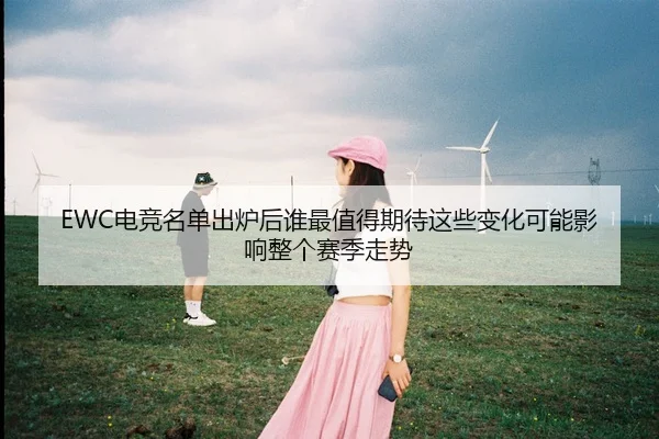 EWC电竞名单出炉后谁最值得期待这些变化可能影响整个赛季走势