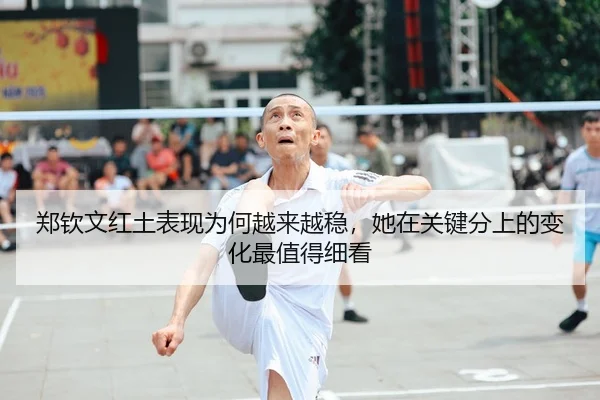 郑钦文红土表现为何越来越稳，她在关键分上的变化最值得细看