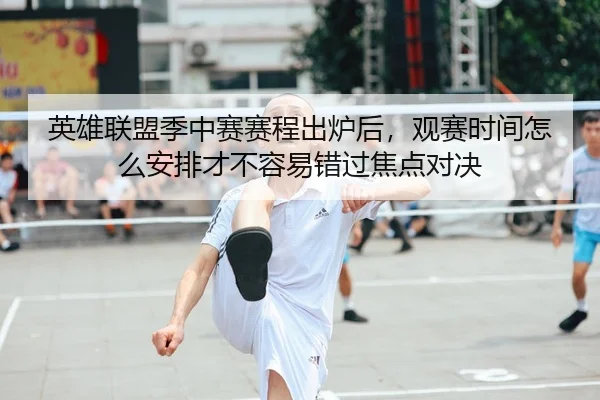 英雄联盟季中赛赛程出炉后，观赛时间怎么安排才不容易错过焦点对决 - 体育资讯相关报道缩略图