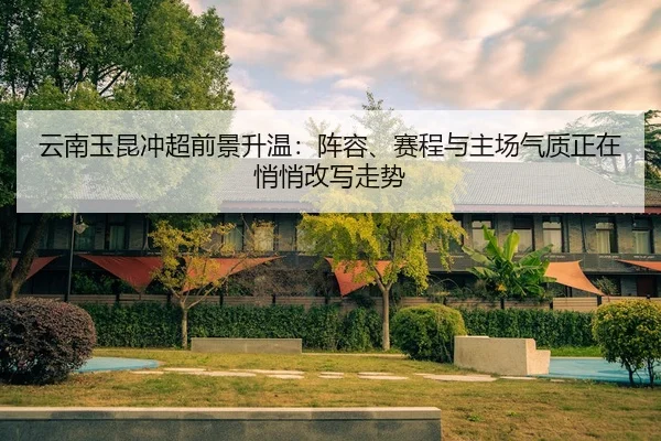 云南玉昆冲超前景升温：阵容、赛程与主场气质正在悄悄改写走势