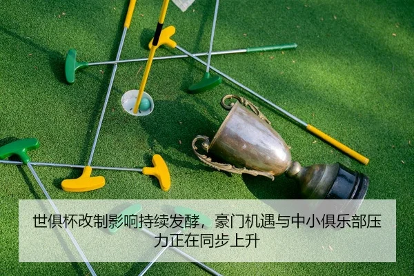 世俱杯改制影响持续发酵，豪门机遇与中小俱乐部压力正在同步上升 - 体育资讯相关报道缩略图