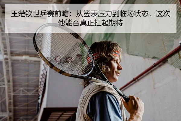 王楚钦世乒赛前瞻：从签表压力到临场状态，这次他能否真正扛起期待